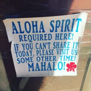 Photo of a sign that says 'Aloha Spirit required here! If you can't share it today, please visit us some other time! Mahalo!'